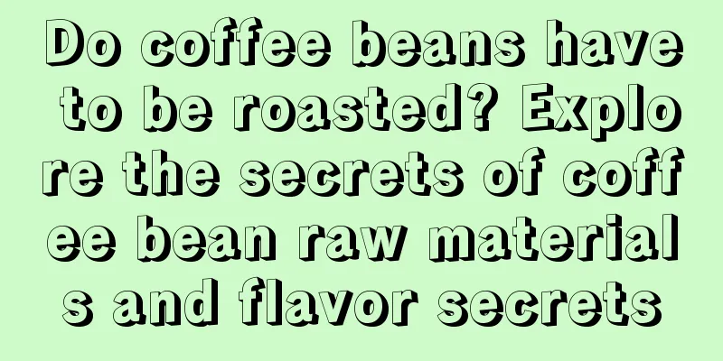 Do coffee beans have to be roasted? Explore the secrets of coffee bean raw materials and flavor secrets