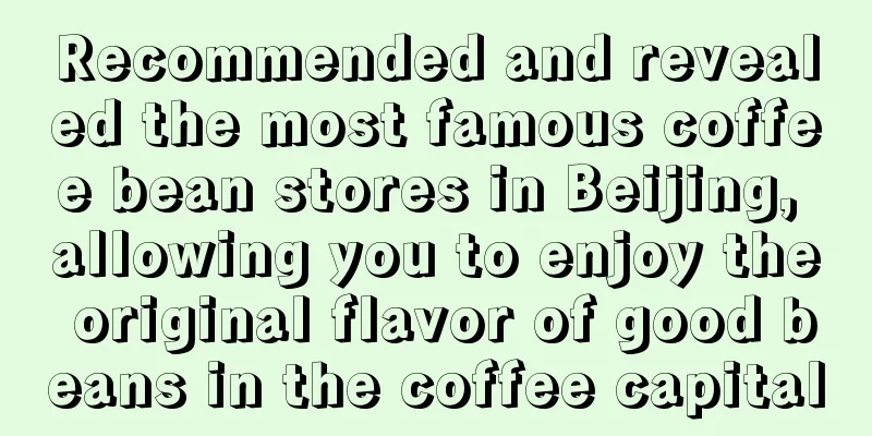 Recommended and revealed the most famous coffee bean stores in Beijing, allowing you to enjoy the original flavor of good beans in the coffee capital