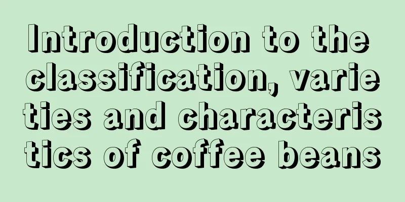 Introduction to the classification, varieties and characteristics of coffee beans