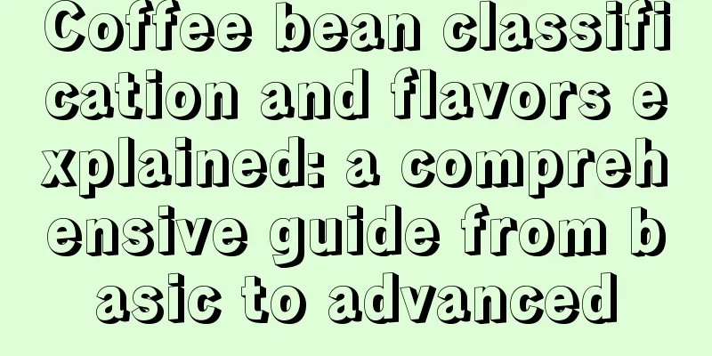 Coffee bean classification and flavors explained: a comprehensive guide from basic to advanced