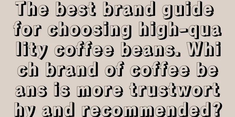 The best brand guide for choosing high-quality coffee beans. Which brand of coffee beans is more trustworthy and recommended?