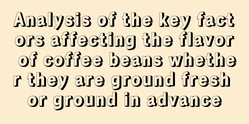 Analysis of the key factors affecting the flavor of coffee beans whether they are ground fresh or ground in advance