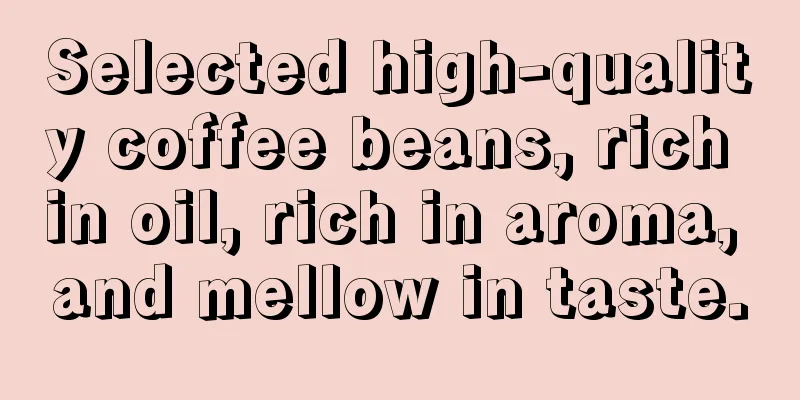 Selected high-quality coffee beans, rich in oil, rich in aroma, and mellow in taste.