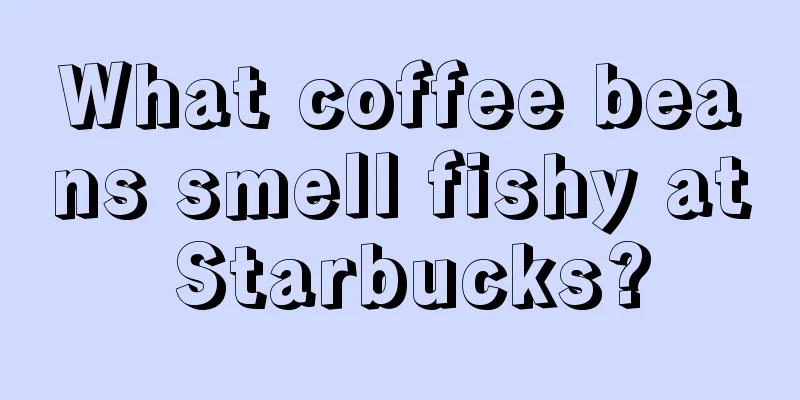 What coffee beans smell fishy at Starbucks?