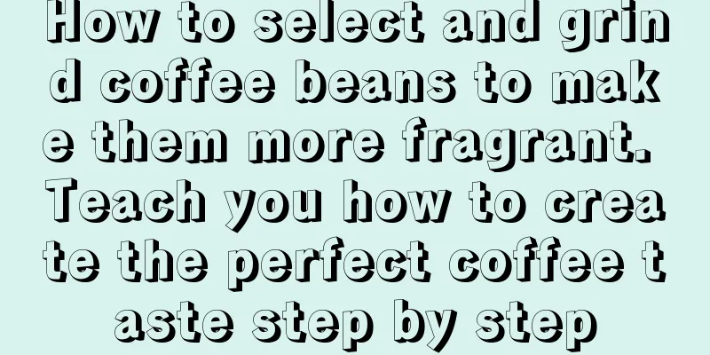 How to select and grind coffee beans to make them more fragrant. Teach you how to create the perfect coffee taste step by step