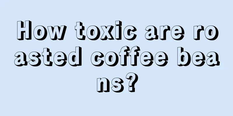 How toxic are roasted coffee beans?