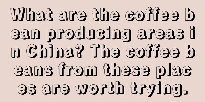 What are the coffee bean producing areas in China? The coffee beans from these places are worth trying.