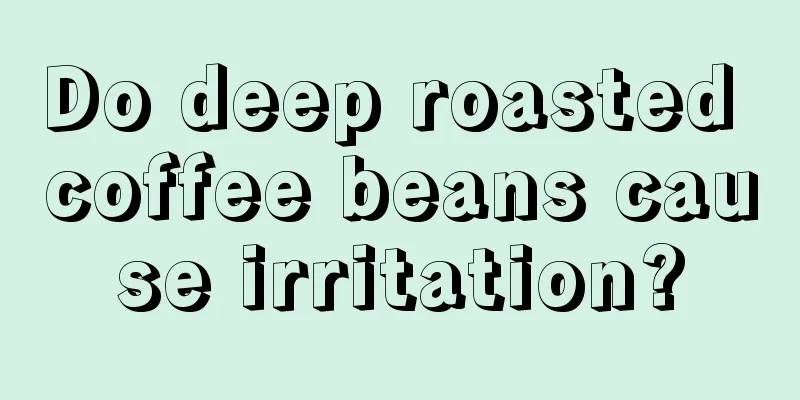 Do deep roasted coffee beans cause irritation?