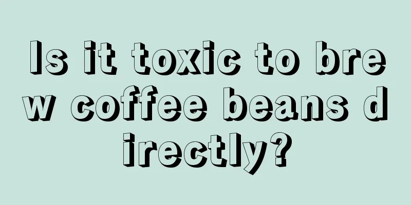 Is it toxic to brew coffee beans directly?