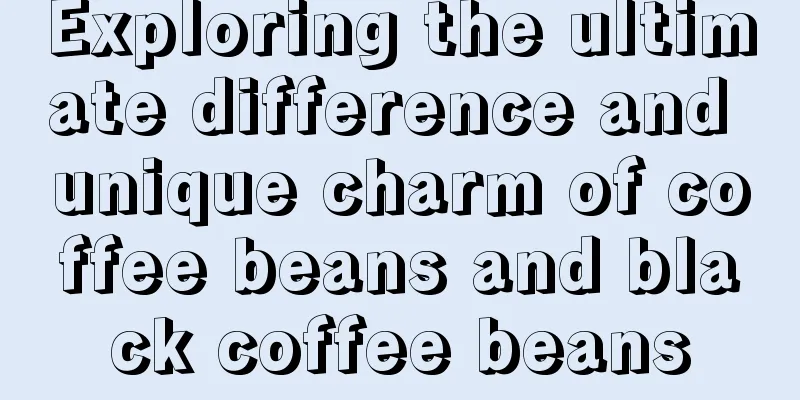 Exploring the ultimate difference and unique charm of coffee beans and black coffee beans