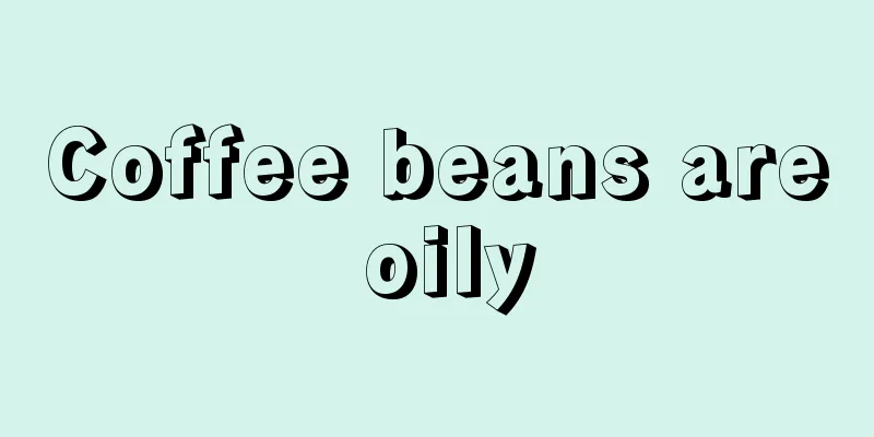 Coffee beans are oily