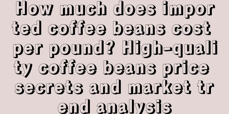 How much does imported coffee beans cost per pound? High-quality coffee beans price secrets and market trend analysis