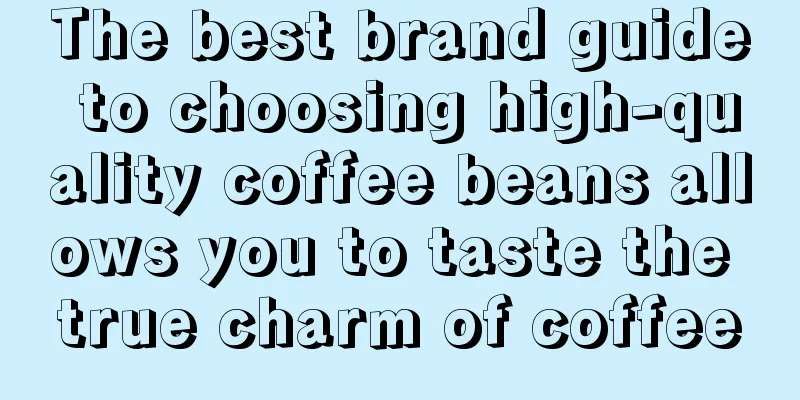 The best brand guide to choosing high-quality coffee beans allows you to taste the true charm of coffee