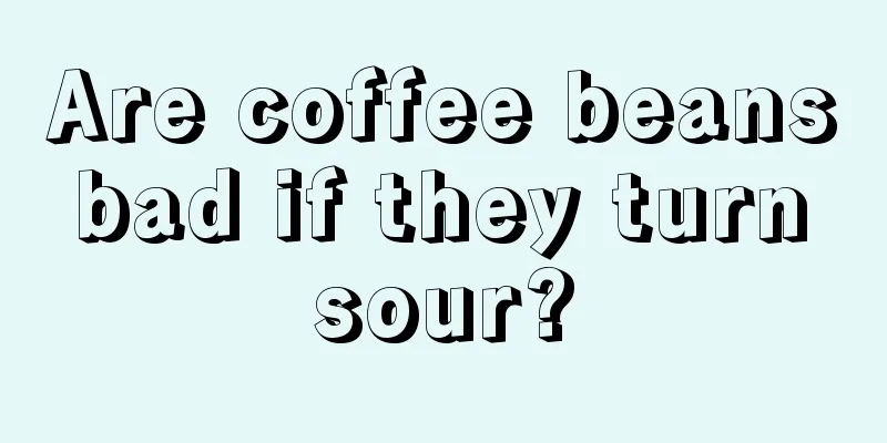 Are coffee beans bad if they turn sour?