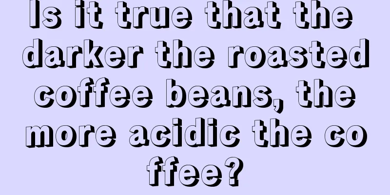 Is it true that the darker the roasted coffee beans, the more acidic the coffee?