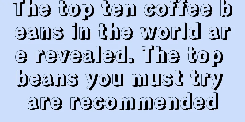 The top ten coffee beans in the world are revealed. The top beans you must try are recommended