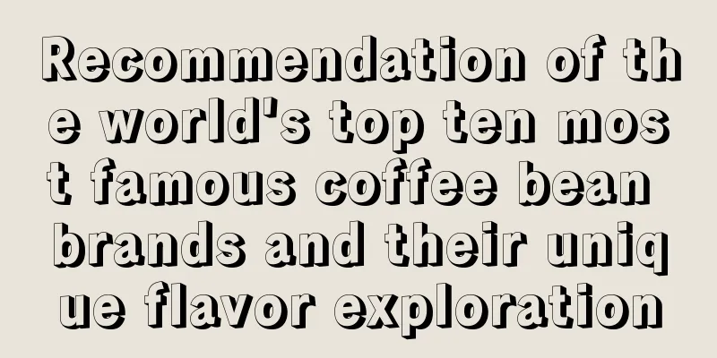 Recommendation of the world's top ten most famous coffee bean brands and their unique flavor exploration