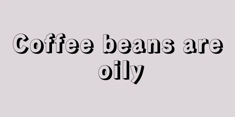 Coffee beans are oily