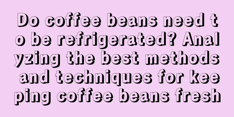 Do coffee beans need to be refrigerated? Analyzing the best methods and techniques for keeping coffee beans fresh