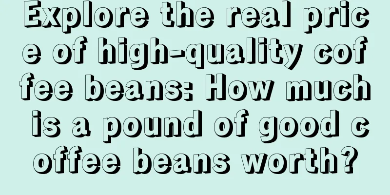 Explore the real price of high-quality coffee beans: How much is a pound of good coffee beans worth?