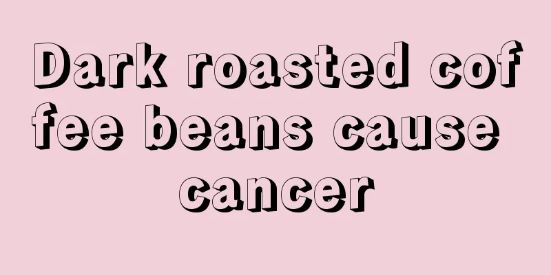 Dark roasted coffee beans cause cancer