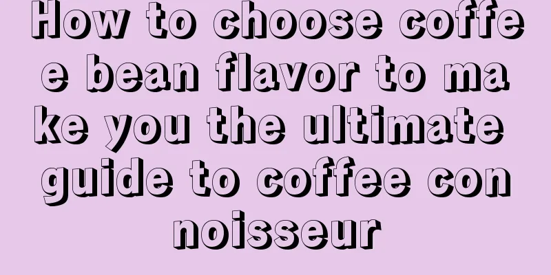 How to choose coffee bean flavor to make you the ultimate guide to coffee connoisseur