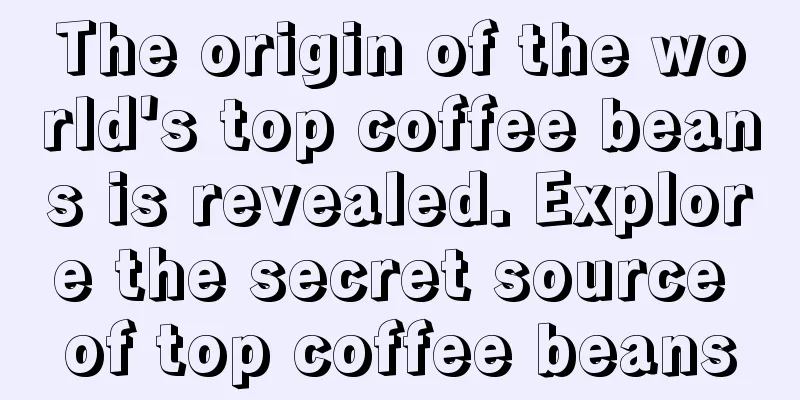 The origin of the world's top coffee beans is revealed. Explore the secret source of top coffee beans