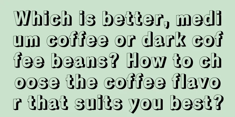 Which is better, medium coffee or dark coffee beans? How to choose the coffee flavor that suits you best?