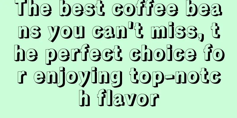 The best coffee beans you can't miss, the perfect choice for enjoying top-notch flavor