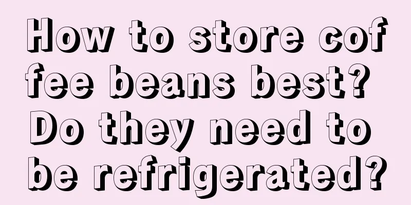 How to store coffee beans best? Do they need to be refrigerated?