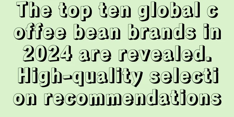 The top ten global coffee bean brands in 2024 are revealed. High-quality selection recommendations