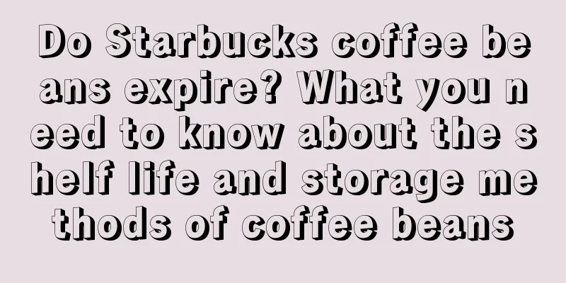 Do Starbucks coffee beans expire? What you need to know about the shelf life and storage methods of coffee beans