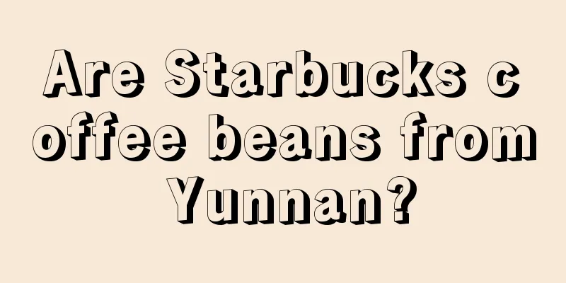 Are Starbucks coffee beans from Yunnan?