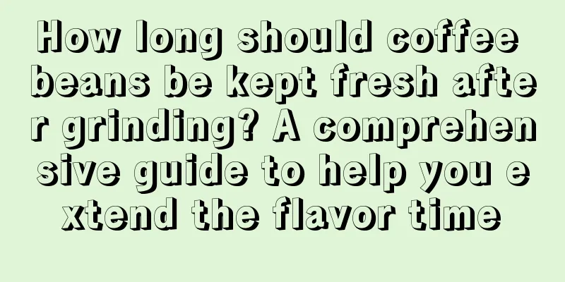 How long should coffee beans be kept fresh after grinding? A comprehensive guide to help you extend the flavor time