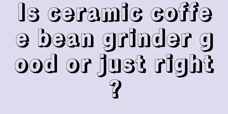 Is ceramic coffee bean grinder good or just right?