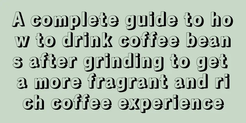 A complete guide to how to drink coffee beans after grinding to get a more fragrant and rich coffee experience