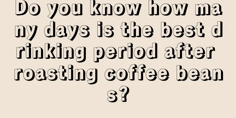 Do you know how many days is the best drinking period after roasting coffee beans?