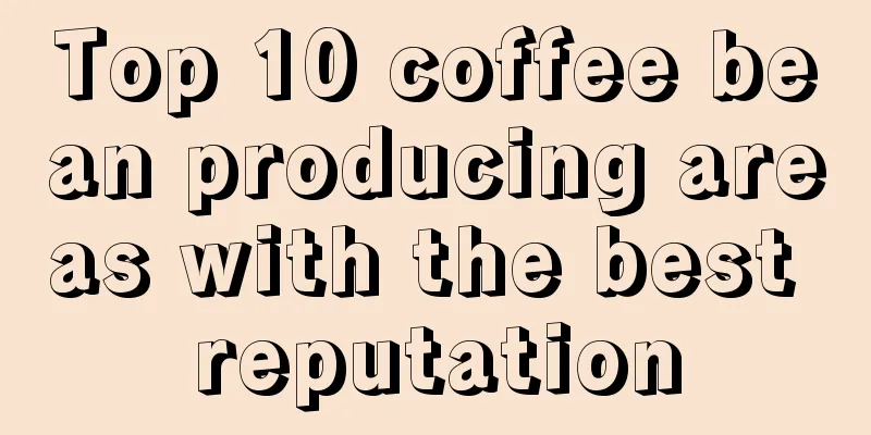 Top 10 coffee bean producing areas with the best reputation