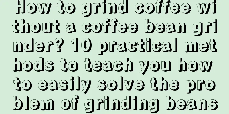 How to grind coffee without a coffee bean grinder? 10 practical methods to teach you how to easily solve the problem of grinding beans