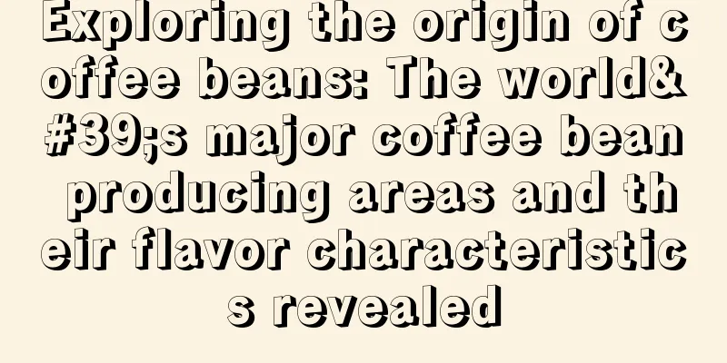 Exploring the origin of coffee beans: The world's major coffee bean producing areas and their flavor characteristics revealed