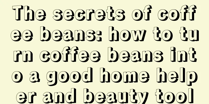 The secrets of coffee beans: how to turn coffee beans into a good home helper and beauty tool