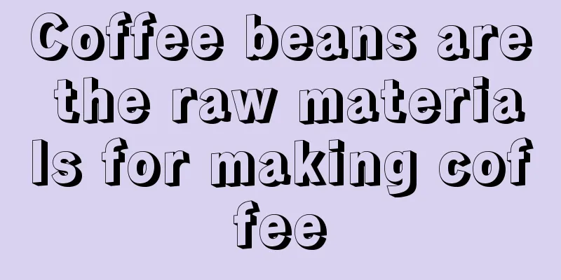 Coffee beans are the raw materials for making coffee