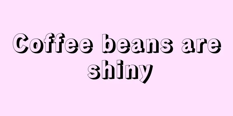 Coffee beans are shiny