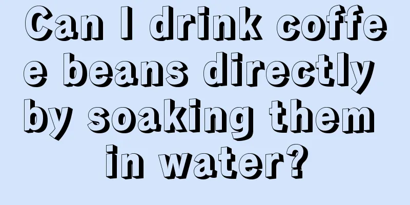 Can I drink coffee beans directly by soaking them in water?