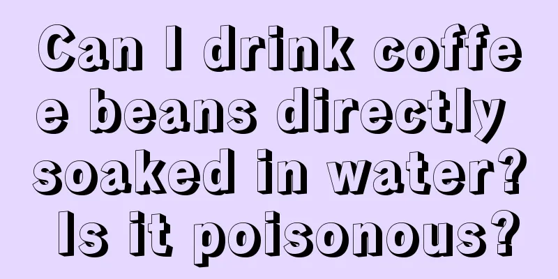 Can I drink coffee beans directly soaked in water? Is it poisonous?