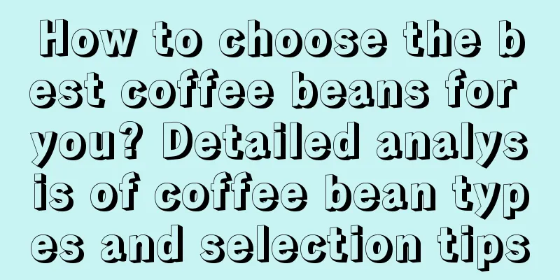 How to choose the best coffee beans for you? Detailed analysis of coffee bean types and selection tips