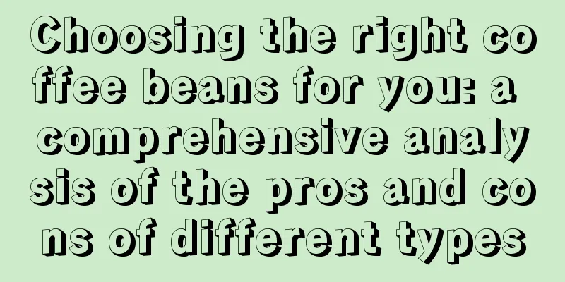 Choosing the right coffee beans for you: a comprehensive analysis of the pros and cons of different types