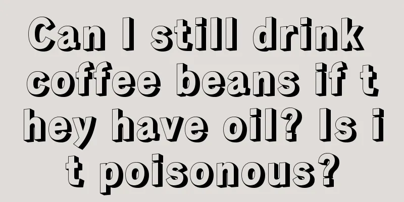 Can I still drink coffee beans if they have oil? Is it poisonous?