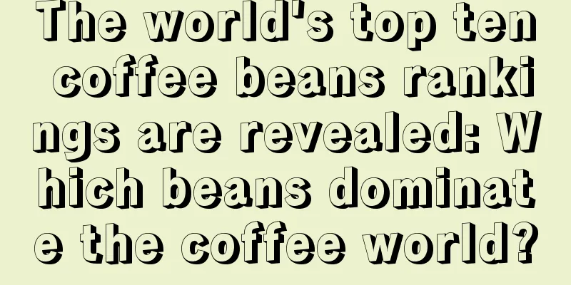 The world's top ten coffee beans rankings are revealed: Which beans dominate the coffee world?