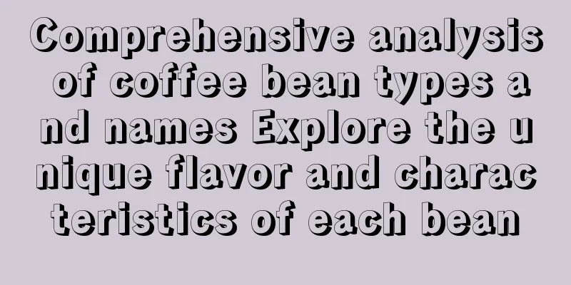 Comprehensive analysis of coffee bean types and names Explore the unique flavor and characteristics of each bean